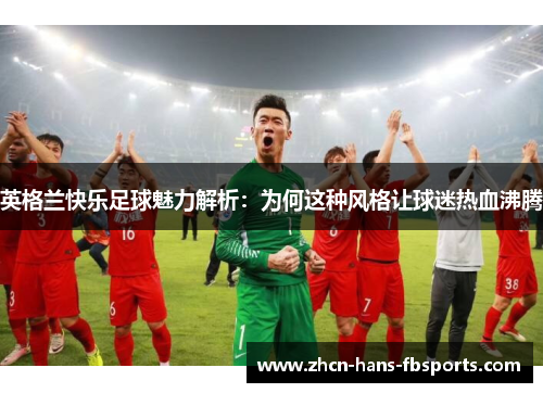 英格兰快乐足球魅力解析：为何这种风格让球迷热血沸腾