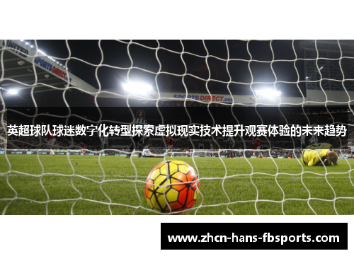 英超球队球迷数字化转型探索虚拟现实技术提升观赛体验的未来趋势
