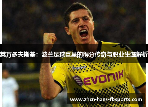 莱万多夫斯基：波兰足球巨星的得分传奇与职业生涯解析