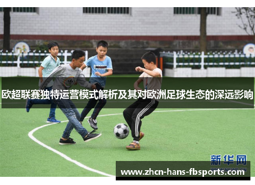 欧超联赛独特运营模式解析及其对欧洲足球生态的深远影响