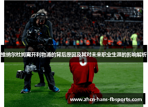 维纳尔杜姆离开利物浦的背后原因及其对未来职业生涯的影响解析