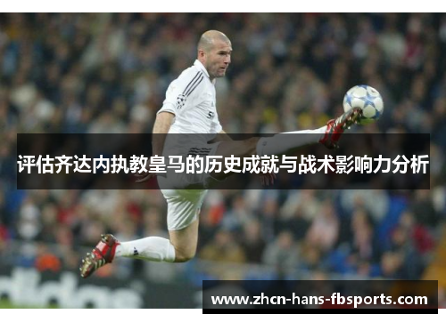 评估齐达内执教皇马的历史成就与战术影响力分析