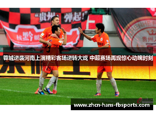 蓉城逆袭河南上演精彩客场逆转大戏 中超赛场再现惊心动魄时刻