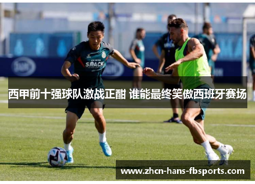 西甲前十强球队激战正酣 谁能最终笑傲西班牙赛场
