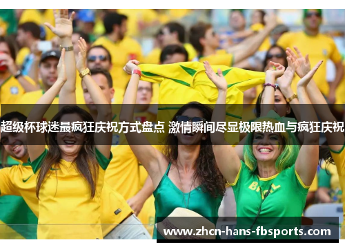 超级杯球迷最疯狂庆祝方式盘点 激情瞬间尽显极限热血与疯狂庆祝