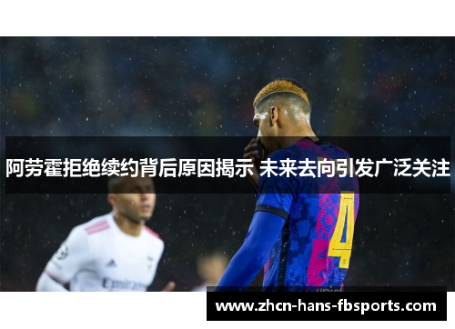 阿劳霍拒绝续约背后原因揭示 未来去向引发广泛关注