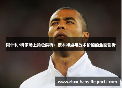 阿什利·科尔场上角色解析：技术特点与战术价值的全面剖析