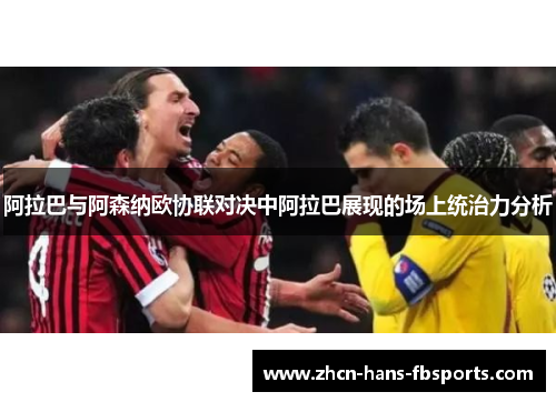 阿拉巴与阿森纳欧协联对决中阿拉巴展现的场上统治力分析