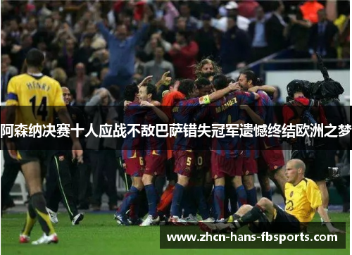 阿森纳决赛十人应战不敌巴萨错失冠军遗憾终结欧洲之梦