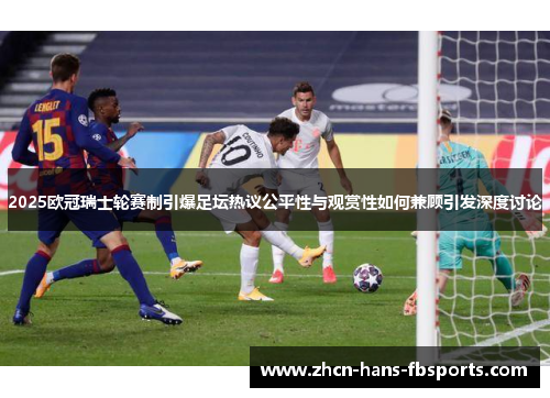 2025欧冠瑞士轮赛制引爆足坛热议公平性与观赏性如何兼顾引发深度讨论