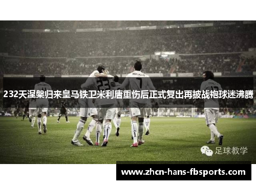 232天涅槃归来皇马铁卫米利唐重伤后正式复出再披战袍球迷沸腾