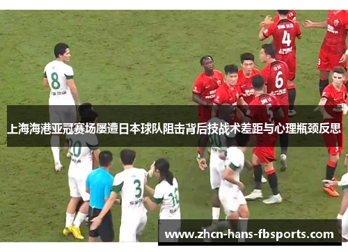 上海海港亚冠赛场屡遭日本球队阻击背后技战术差距与心理瓶颈反思