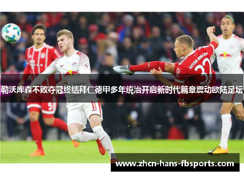 勒沃库森不败夺冠终结拜仁德甲多年统治开启新时代篇章震动欧陆足坛