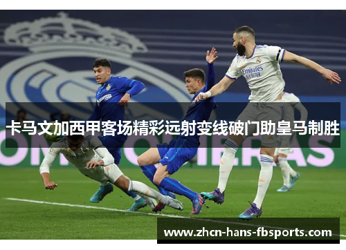 卡马文加西甲客场精彩远射变线破门助皇马制胜