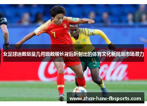 女足球迷数量呈几何级数增长背后折射出的体育文化新风潮市场潜力
