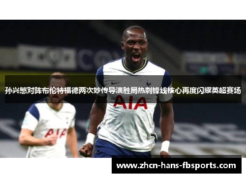 孙兴慜对阵布伦特福德两次妙传导演胜局热刺锋线核心再度闪耀英超赛场
