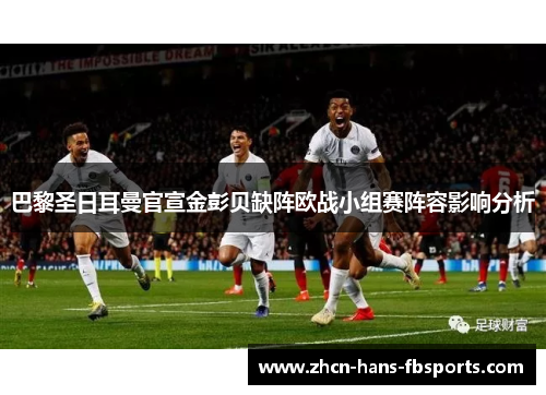 巴黎圣日耳曼官宣金彭贝缺阵欧战小组赛阵容影响分析