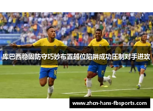 库巴西稳固防守巧妙布置越位陷阱成功压制对手进攻