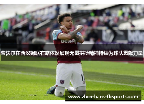 曹法尔在西汉姆联右路依然展现无畏拼搏精神持续为球队贡献力量