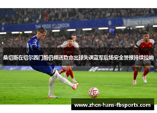 桑切斯在切尔西门前仍频送致命出球失误蓝军后场安全警报持续拉响