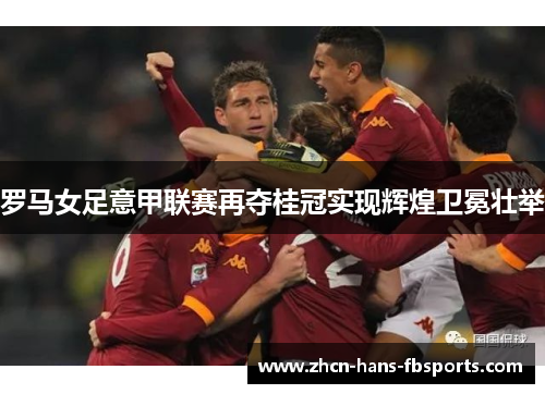 罗马女足意甲联赛再夺桂冠实现辉煌卫冕壮举