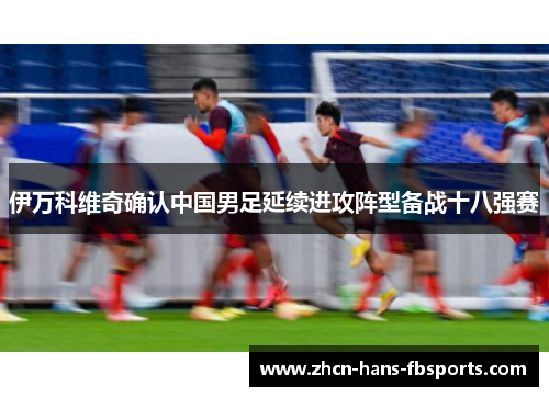伊万科维奇确认中国男足延续进攻阵型备战十八强赛